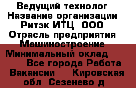 Ведущий технолог › Название организации ­ Ритэк-ИТЦ, ООО › Отрасль предприятия ­ Машиностроение › Минимальный оклад ­ 49 000 - Все города Работа » Вакансии   . Кировская обл.,Сезенево д.